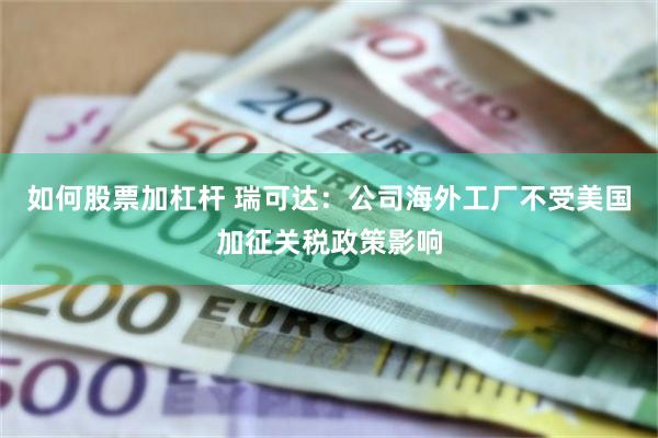 如何股票加杠杆 瑞可达：公司海外工厂不受美国加征关税政策影响