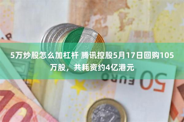 5万炒股怎么加杠杆 腾讯控股5月17日回购105万股，共耗资约4亿港元