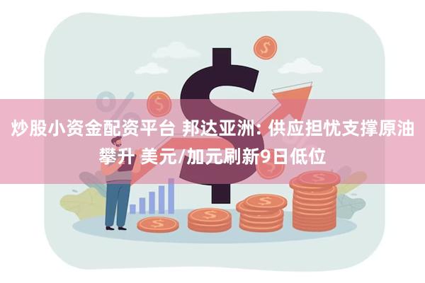 炒股小资金配资平台 邦达亚洲: 供应担忧支撑原油攀升 美元/加元刷新9日低位