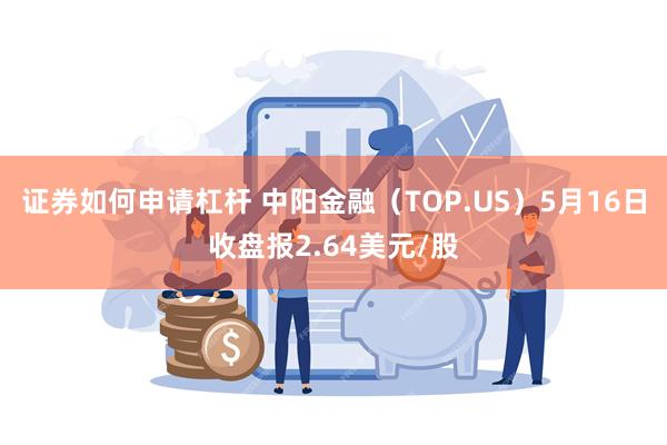 证券如何申请杠杆 中阳金融（TOP.US）5月16日收盘报2.64美元/股