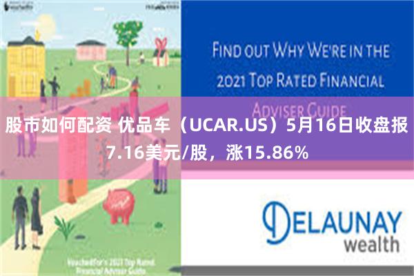 股市如何配资 优品车（UCAR.US）5月16日收盘报7.16美元/股，涨15.86%