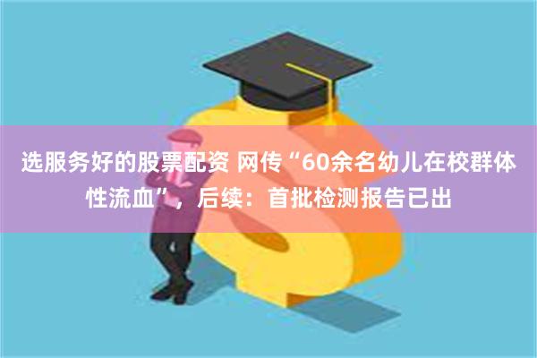 选服务好的股票配资 网传“60余名幼儿在校群体性流血”，后续：首批检测报告已出