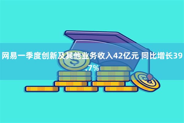 网易一季度创新及其他业务收入42亿元 同比增长39.7%