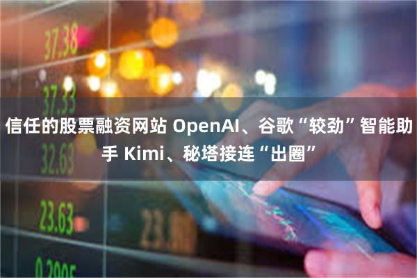 信任的股票融资网站 OpenAI、谷歌“较劲”智能助手 Kimi、秘塔接连“出圈”