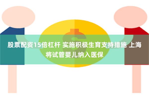 股票配资15倍杠杆 实施积极生育支持措施 上海将试管婴儿纳入医保