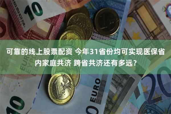 可靠的线上股票配资 今年31省份均可实现医保省内家庭共济 跨省共济还有多远？