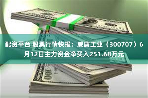 配资平台 股票行情快报：威唐工业（300707）6月12日主力资金净买入251.68万元