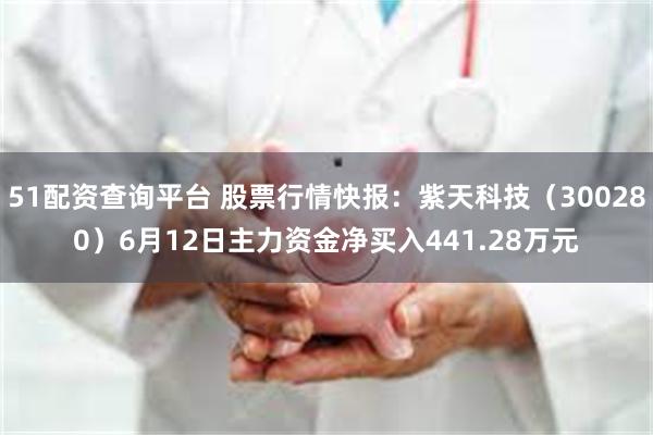 51配资查询平台 股票行情快报：紫天科技（300280）6月12日主力资金净买入441.28万元