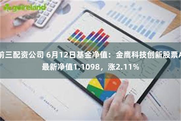 前三配资公司 6月12日基金净值：金鹰科技创新股票A最新净值1.1098，涨2.11%