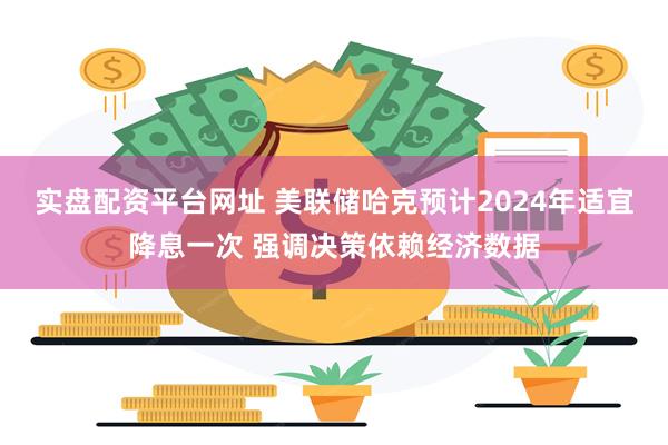 实盘配资平台网址 美联储哈克预计2024年适宜降息一次 强调决策依赖经济数据