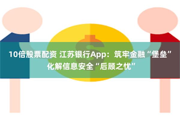 10倍股票配资 江苏银行App：筑牢金融“堡垒” 化解信息安全“后顾之忧”