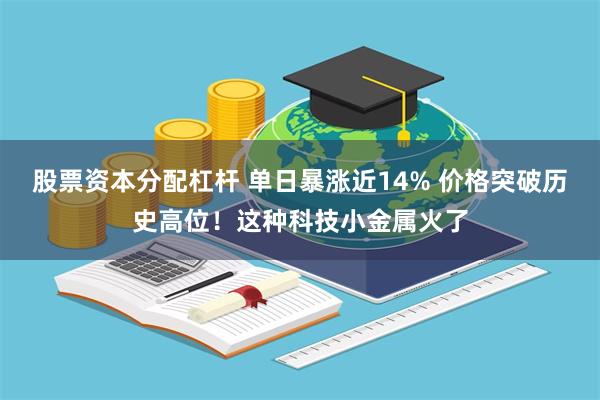 股票资本分配杠杆 单日暴涨近14% 价格突破历史高位！这种科技小金属火了