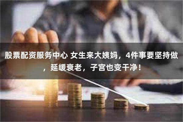 股票配资服务中心 女生来大姨妈，4件事要坚持做，延缓衰老，子宫也变干净！