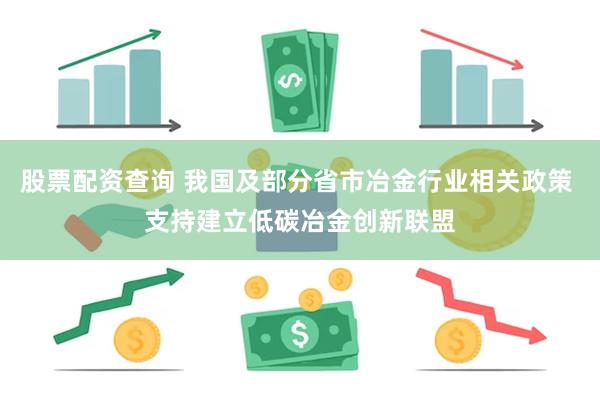 股票配资查询 我国及部分省市冶金行业相关政策 支持建立低碳冶金创新联盟