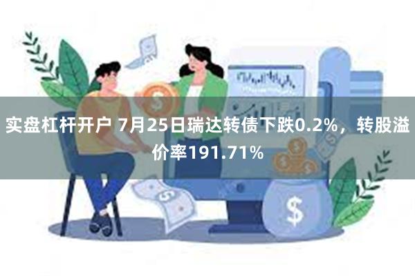 实盘杠杆开户 7月25日瑞达转债下跌0.2%，转股溢价率191.71%