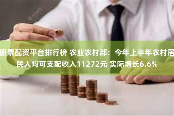 股票配资平台排行榜 农业农村部：今年上半年农村居民人均可支配收入11272元 实际增长6.6%