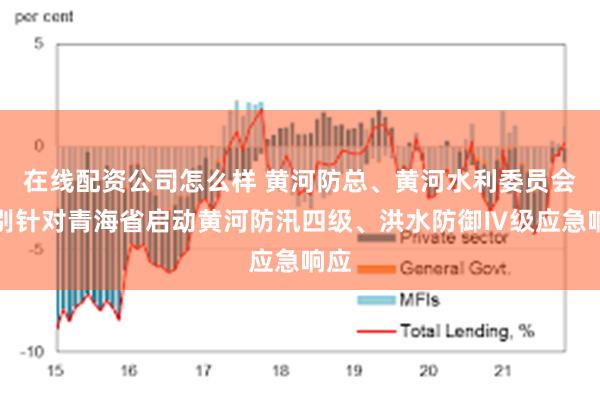 在线配资公司怎么样 黄河防总、黄河水利委员会分别针对青海省启动黄河防汛四级、洪水防御Ⅳ级应急响应