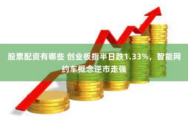 股票配资有哪些 创业板指半日跌1.33%，智能网约车概念逆市走强