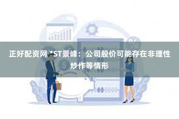 正好配资网 *ST景峰：公司股价可能存在非理性炒作等情形