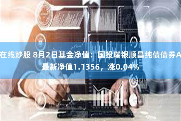 在线炒股 8月2日基金净值：国投瑞银顺昌纯债债券A最新净值1.1356，涨0.04%