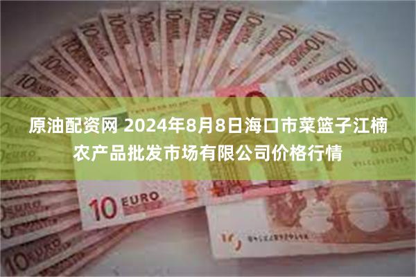 原油配资网 2024年8月8日海口市菜篮子江楠农产品批发市场有限公司价格行情