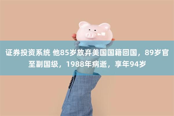 证券投资系统 他85岁放弃美国国籍回国，89岁官至副国级，1988年病逝，享年94岁