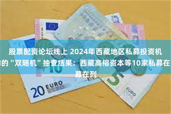 股票配资论坛线上 2024年西藏地区私募投资机构的“双随机”抽查结果：西藏高榕资本等10家私募在列