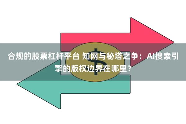 合规的股票杠杆平台 知网与秘塔之争：AI搜索引擎的版权边界在哪里？