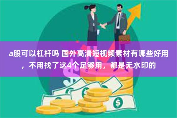 a股可以杠杆吗 国外高清短视频素材有哪些好用，不用找了这4个足够用，都是无水印的