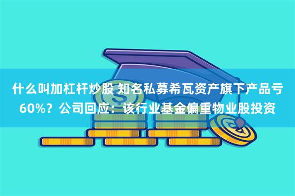 什么叫加杠杆炒股 知名私募希瓦资产旗下产品亏60%？公司回应：该行业基金偏重物业股投资