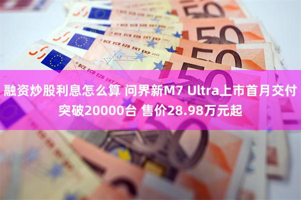 融资炒股利息怎么算 问界新M7 Ultra上市首月交付突破20000台 售价28.98万元起