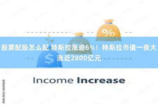 股票配股怎么配 特斯拉涨逾6%！特斯拉市值一夜大涨近2800亿元