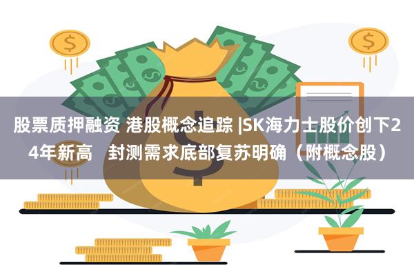 股票质押融资 港股概念追踪 |SK海力士股价创下24年新高   封测需求底部复苏明确（附概念股）