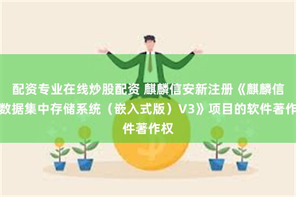 配资专业在线炒股配资 麒麟信安新注册《麒麟信安数据集中存储系统（嵌入式版）V3》项目的软件著作权