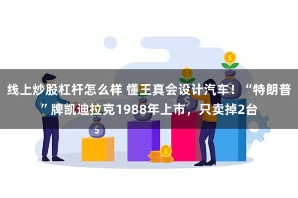 线上炒股杠杆怎么样 懂王真会设计汽车！“特朗普”牌凯迪拉克1988年上市，只卖掉2台