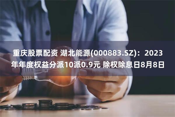 重庆股票配资 湖北能源(000883.SZ)：2023年年度权益分派10派0.9元 除权除息日8月8日