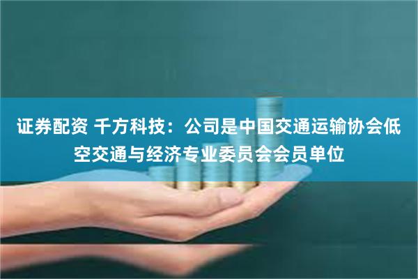 证券配资 千方科技：公司是中国交通运输协会低空交通与经济专业委员会会员单位