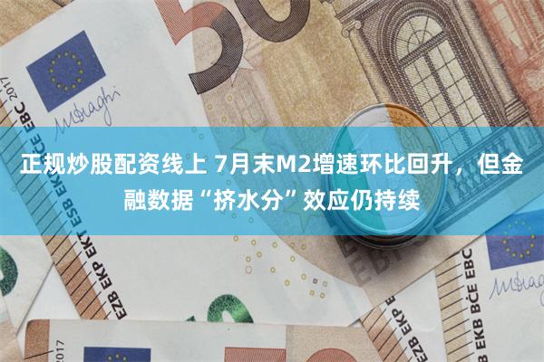 正规炒股配资线上 7月末M2增速环比回升，但金融数据“挤水分”效应仍持续