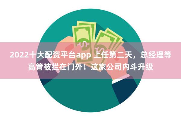 2022十大配资平台app 上任第二天，总经理等高管被拦在门外！这家公司内斗升级