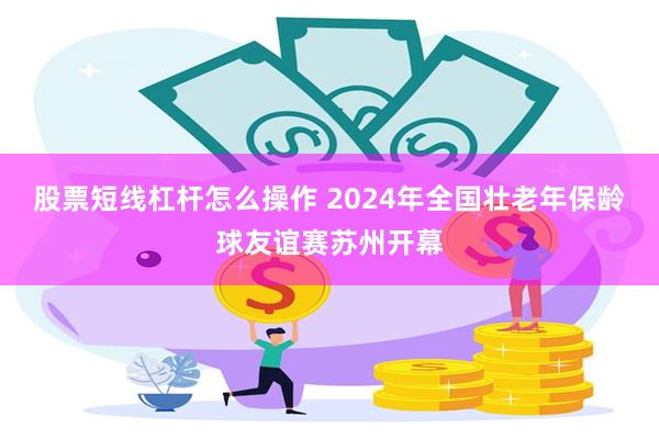 股票短线杠杆怎么操作 2024年全国壮老年保龄球友谊赛苏州开幕