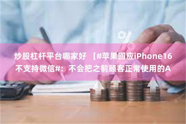 炒股杠杆平台哪家好 【#苹果回应iPhone16不支持微信#：不会把之前顾客正常使用的A