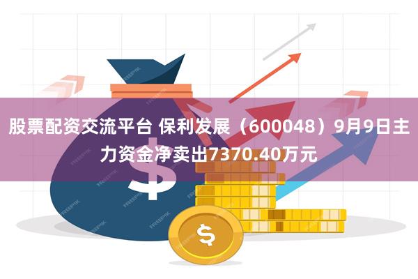 股票配资交流平台 保利发展（600048）9月9日主力资金净卖出7370.40万元