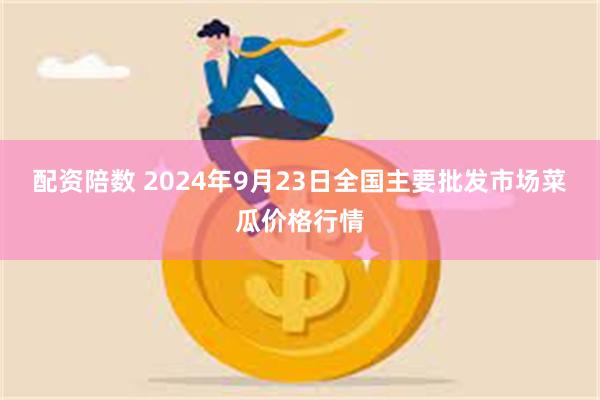 配资陪数 2024年9月23日全国主要批发市场菜瓜价格行情