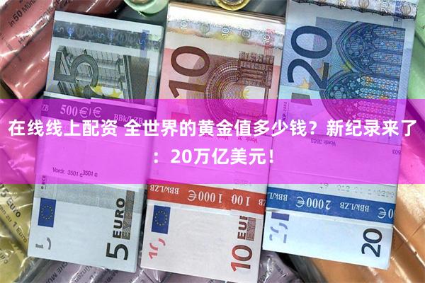 在线线上配资 全世界的黄金值多少钱？新纪录来了：20万亿美元！