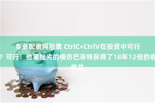 专业配资网股票 CtrlC+CtrlV在投资中可行吗？可行！他靠拙劣的模仿巴菲特获得了18年12倍的收益