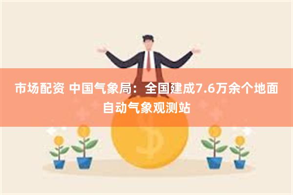 市场配资 中国气象局：全国建成7.6万余个地面自动气象观测站