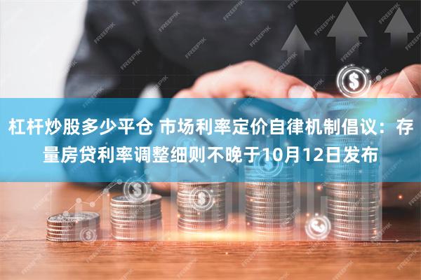 杠杆炒股多少平仓 市场利率定价自律机制倡议：存量房贷利率调整细则不晚于10月12日发布