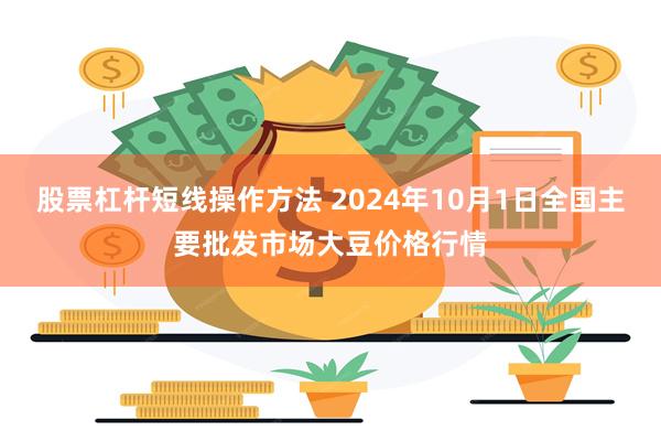 股票杠杆短线操作方法 2024年10月1日全国主要批发市场大豆价格行情