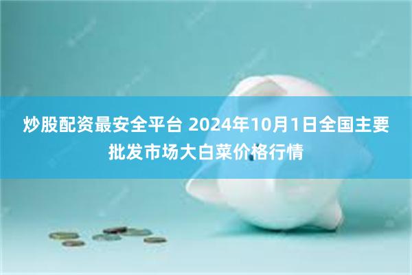 炒股配资最安全平台 2024年10月1日全国主要批发市场大白菜价格行情