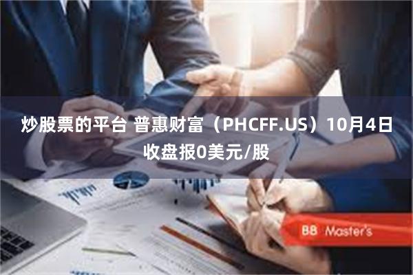 炒股票的平台 普惠财富（PHCFF.US）10月4日收盘报0美元/股